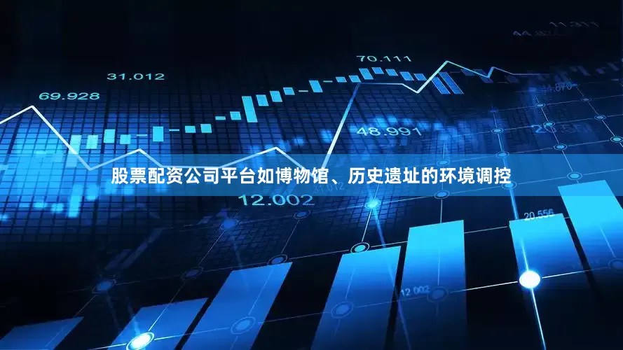 股票配资公司平台如博物馆、历史遗址的环境调控