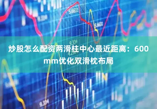 炒股怎么配资两滑柱中心最近距离：600mm优化双滑枕布局