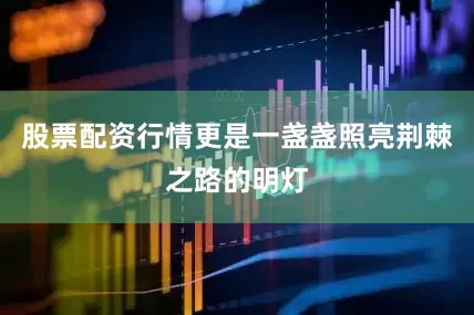 股票配资行情更是一盏盏照亮荆棘之路的明灯