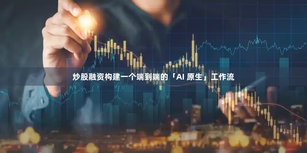 炒股融资构建一个端到端的「AI 原生」工作流