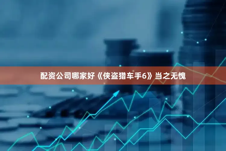 配资公司哪家好《侠盗猎车手6》当之无愧