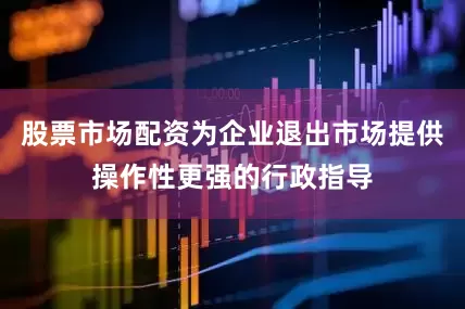 股票市场配资为企业退出市场提供操作性更强的行政指导
