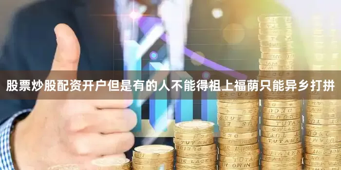 股票炒股配资开户但是有的人不能得祖上福荫只能异乡打拼