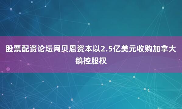 股票配资论坛网贝恩资本以2.5亿美元收购加拿大鹅控股权