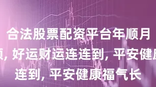 合法股票配资平台年顺月顺天天顺, 好运财运连连到, 平安健康福气长
