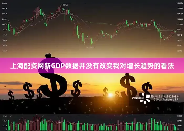 上海配资网新GDP数据并没有改变我对增长趋势的看法