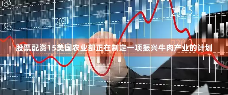 股票配资15美国农业部正在制定一项振兴牛肉产业的计划