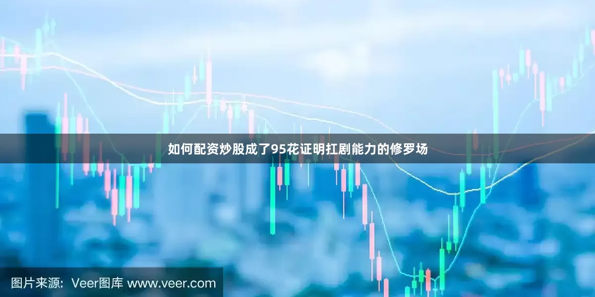 如何配资炒股成了95花证明扛剧能力的修罗场