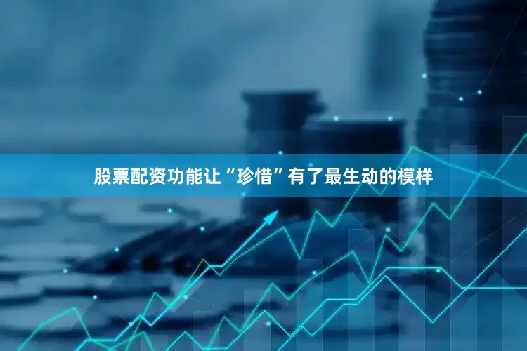 股票配资功能让“珍惜”有了最生动的模样